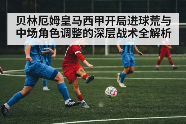 贝林厄姆皇马西甲开局进球荒与中场角色调整的深层战术全解析
